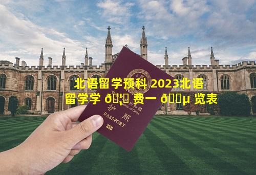 北语留学预科 2023北语留学学 🦈 费一 🌵 览表